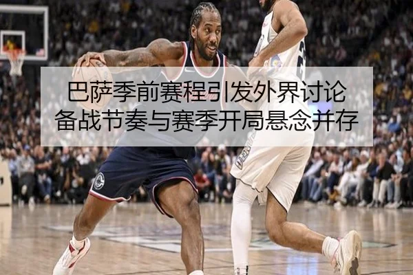 巴萨季前赛程引发外界讨论 备战节奏与赛季开局悬念并存